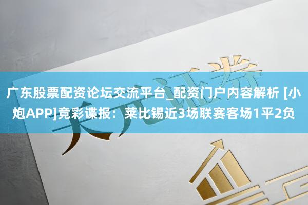 广东股票配资论坛交流平台_配资门户内容解析 [小炮APP]竞彩谍报：莱比锡近3场联赛客场1平2负