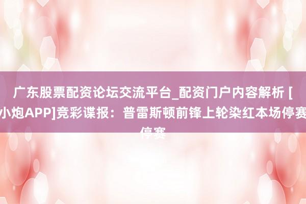 广东股票配资论坛交流平台_配资门户内容解析 [小炮APP]竞彩谍报：普雷斯顿前锋上轮染红本场停赛