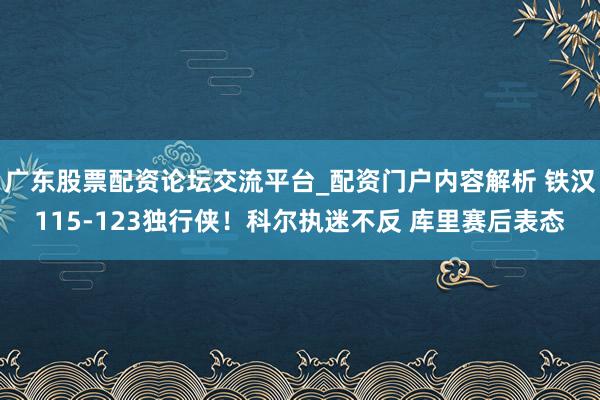 广东股票配资论坛交流平台_配资门户内容解析 铁汉115-123独行侠！科尔执迷不反 库里赛后表态