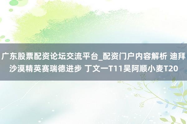 广东股票配资论坛交流平台_配资门户内容解析 迪拜沙漠精英赛瑞德进步 丁文一T11吴阿顺小麦T20