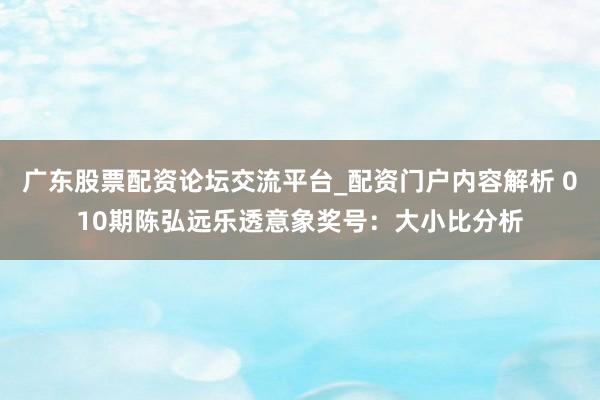 广东股票配资论坛交流平台_配资门户内容解析 010期陈弘远乐透意象奖号：大小比分析