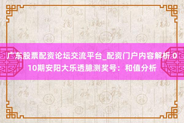 广东股票配资论坛交流平台_配资门户内容解析 010期安阳大乐透臆测奖号：和值分析