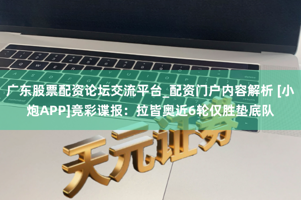广东股票配资论坛交流平台_配资门户内容解析 [小炮APP]竞彩谍报：拉皆奥近6轮仅胜垫底队