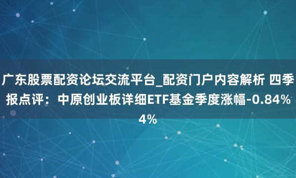 广东股票配资论坛交流平台_配资门户内容解析 四季报点评：中原创业板详细ETF基金季度涨幅-0.84%