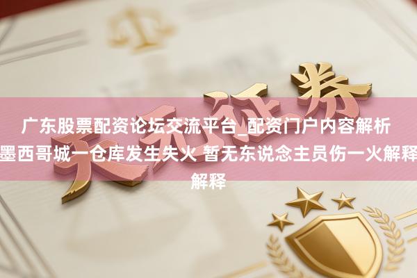 广东股票配资论坛交流平台_配资门户内容解析 墨西哥城一仓库发生失火 暂无东说念主员伤一火解释