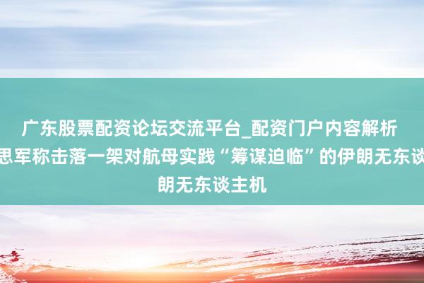 广东股票配资论坛交流平台_配资门户内容解析 好意思军称击落一架对航母实践“筹谋迫临”的伊朗无东谈主机
