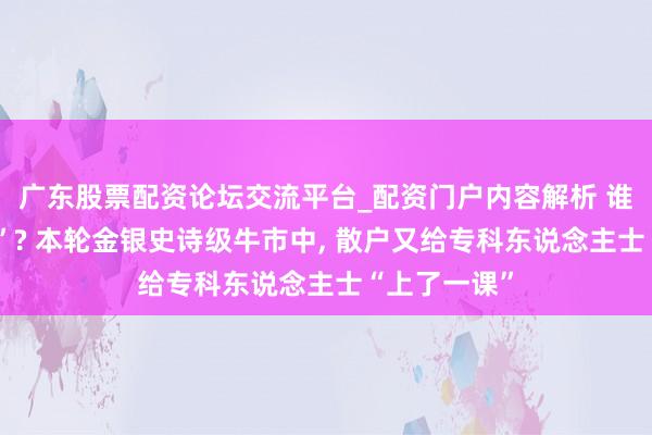 广东股票配资论坛交流平台_配资门户内容解析 谁是“贤慧钱”? 本轮金银史诗级牛市中, 散户又给专科东说念主士“上了一课”