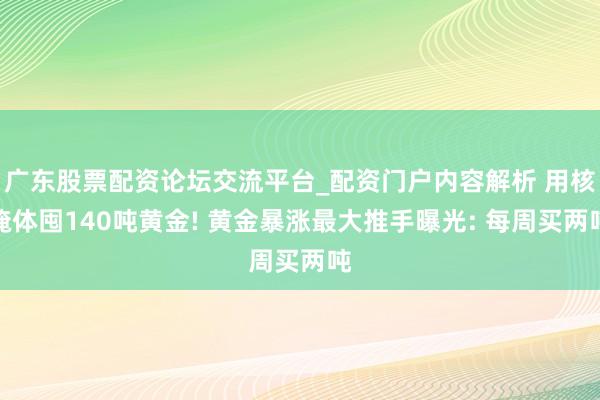 广东股票配资论坛交流平台_配资门户内容解析 用核掩体囤140吨黄金! 黄金暴涨最大推手曝光: 每周买两吨