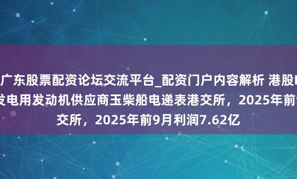 广东股票配资论坛交流平台_配资门户内容解析 港股IPO音问 | 大型发电用发动机供应商玉柴船电递表港交所，2025年前9月利润7.62亿