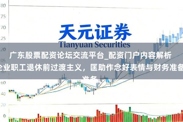 广东股票配资论坛交流平台_配资门户内容解析 企业职工退休前过渡主义，匡助作念好表情与财务准备。