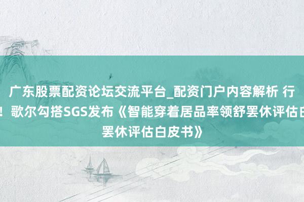 广东股票配资论坛交流平台_配资门户内容解析 行业首个！歌尔勾搭SGS发布《智能穿着居品率领舒罢休评估白皮书》