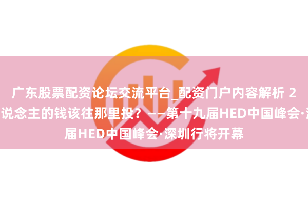 广东股票配资论坛交流平台_配资门户内容解析 2026，资管东说念主的钱该往那里投？——第十九届HED中国峰会·深圳行将开幕