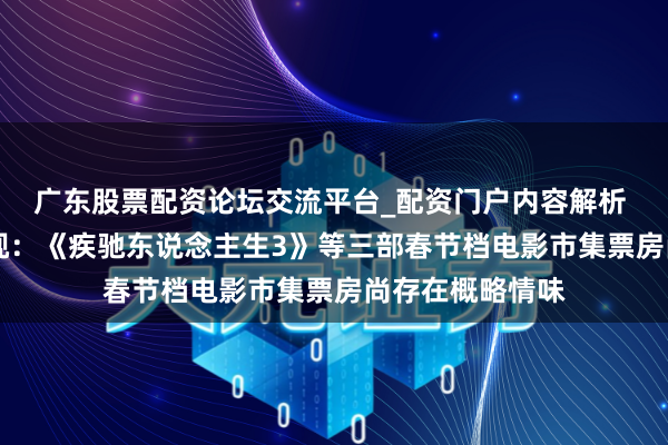 广东股票配资论坛交流平台_配资门户内容解析 9天7板横店影视：《疾驰东说念主生3》等三部春节档电影市集票房尚存在概略情味