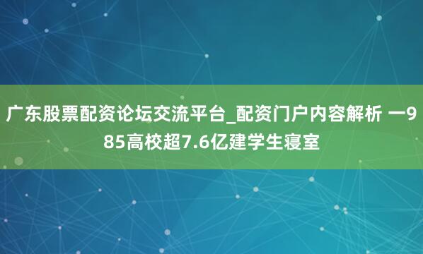 广东股票配资论坛交流平台_配资门户内容解析 一985高校超7.6亿建学生寝室