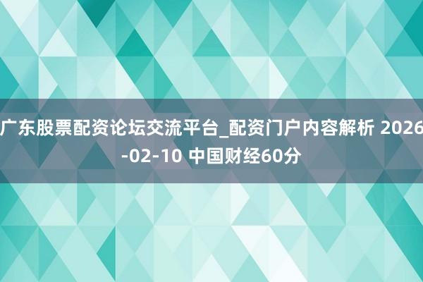 广东股票配资论坛交流平台_配资门户内容解析 2026-02-10 中国财经60分