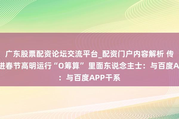 广东股票配资论坛交流平台_配资门户内容解析 传百度附进春节高明运行“O筹算” 里面东说念主士：与百度APP干系