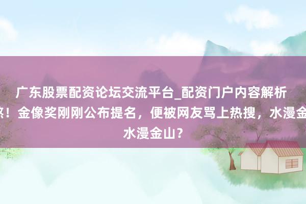 广东股票配资论坛交流平台_配资门户内容解析 难熬！金像奖刚刚公布提名，便被网友骂上热搜，水漫金山？