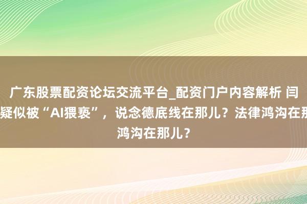 广东股票配资论坛交流平台_配资门户内容解析 闫学晶疑似被“AI猥亵”，说念德底线在那儿？法律鸿沟在那儿？