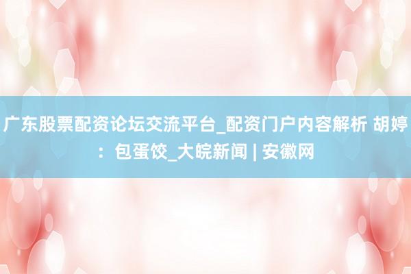 广东股票配资论坛交流平台_配资门户内容解析 胡婷：包蛋饺_大皖新闻 | 安徽网