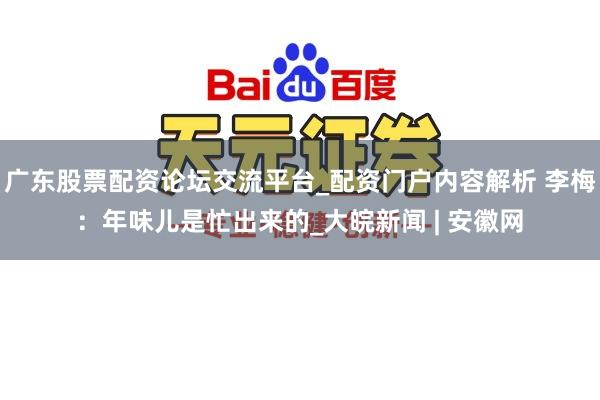 广东股票配资论坛交流平台_配资门户内容解析 李梅：年味儿是忙出来的_大皖新闻 | 安徽网
