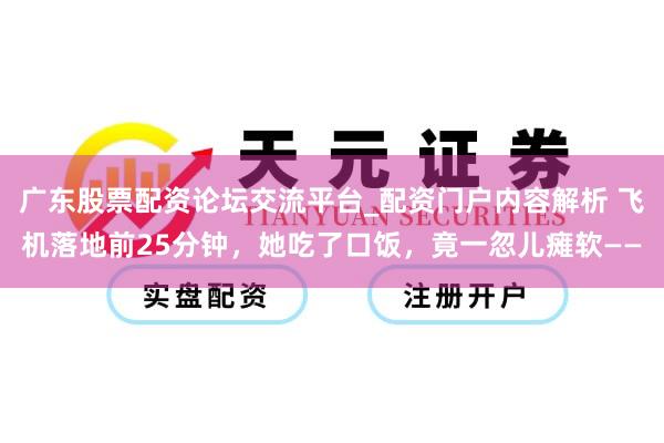 广东股票配资论坛交流平台_配资门户内容解析 飞机落地前25分钟，她吃了口饭，竟一忽儿瘫软——