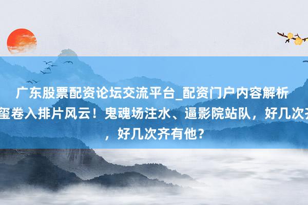 广东股票配资论坛交流平台_配资门户内容解析 易烊千玺卷入排片风云！鬼魂场注水、逼影院站队，好几次齐有他？