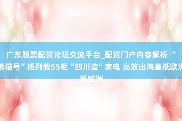 广东股票配资论坛交流平台_配资门户内容解析 “熊猫号”班列载55柜“四川造”家电 高效出海直抵欧洲