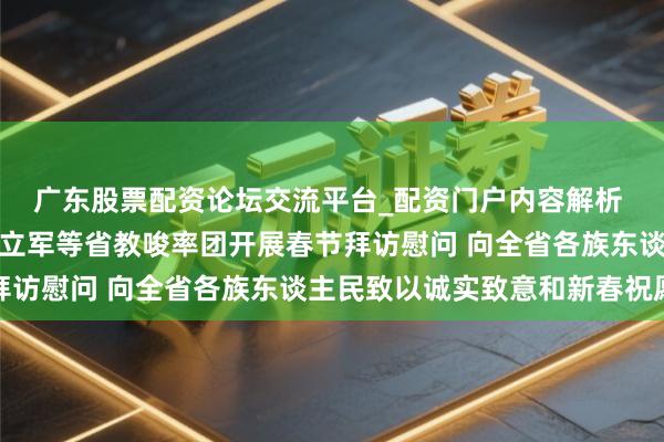 广东股票配资论坛交流平台_配资门户内容解析 王晓晖施小琳田向利于立军等省教唆率团开展春节拜访慰问 向全省各族东谈主民致以诚实致意和新春祝愿