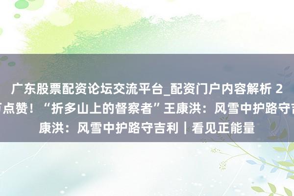 广东股票配资论坛交流平台_配资门户内容解析 26年死守，超10万点赞！“折多山上的督察者”王康洪：风雪中护路守吉利｜看见正能量