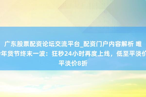 广东股票配资论坛交流平台_配资门户内容解析 唯品会年货节终末一波：狂秒24小时再度上线，低至平淡价8折