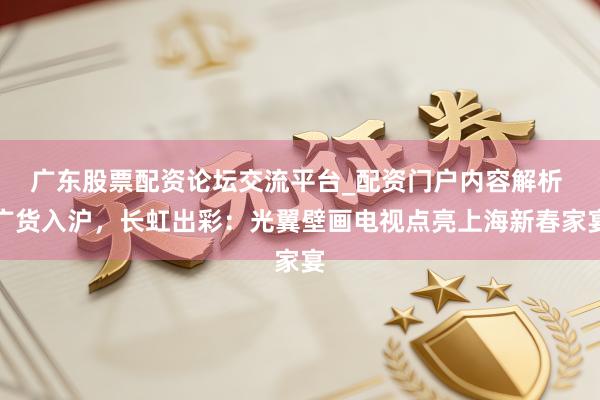 广东股票配资论坛交流平台_配资门户内容解析 广货入沪，长虹出彩：光翼壁画电视点亮上海新春家宴