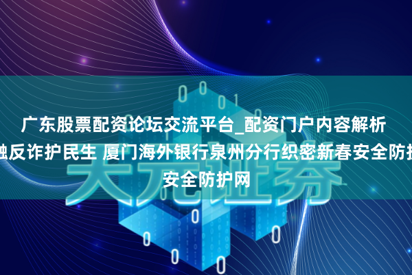 广东股票配资论坛交流平台_配资门户内容解析 金融反诈护民生 厦门海外银行泉州分行织密新春安全防护网