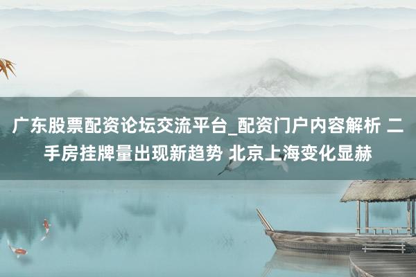 广东股票配资论坛交流平台_配资门户内容解析 二手房挂牌量出现新趋势 北京上海变化显赫