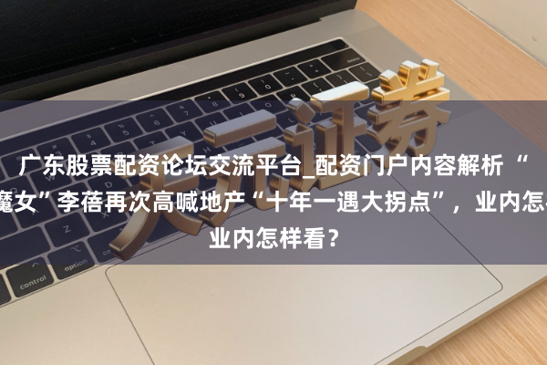 广东股票配资论坛交流平台_配资门户内容解析 “私募魔女”李蓓再次高喊地产“十年一遇大拐点”，业内怎样看？