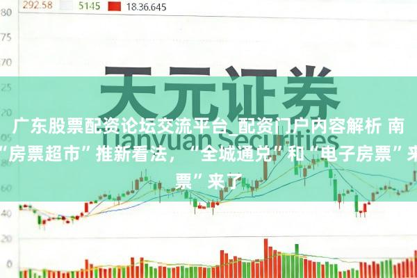 广东股票配资论坛交流平台_配资门户内容解析 南京“房票超市”推新看法，“全城通兑”和“电子房票”来了