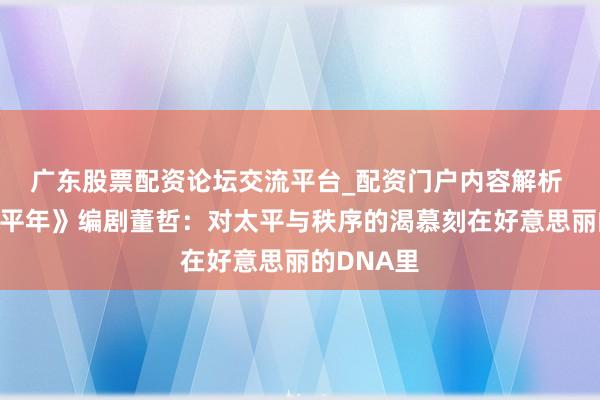 广东股票配资论坛交流平台_配资门户内容解析 对话《太平年》编剧董哲：对太平与秩序的渴慕刻在好意思丽的DNA里