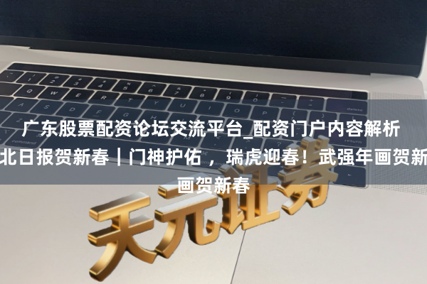 广东股票配资论坛交流平台_配资门户内容解析 河北日报贺新春｜门神护佑 ，瑞虎迎春！武强年画贺新春