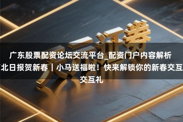 广东股票配资论坛交流平台_配资门户内容解析 河北日报贺新春｜小马送福啦！快来解锁你的新春交互礼