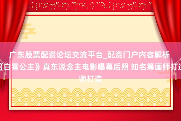 广东股票配资论坛交流平台_配资门户内容解析 《白雪公主》真东说念主电影曝幕后照 知名筹画师打造