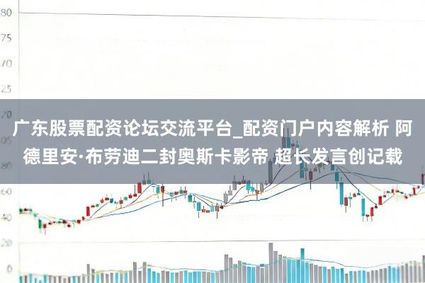 广东股票配资论坛交流平台_配资门户内容解析 阿德里安·布劳迪二封奥斯卡影帝 超长发言创记载