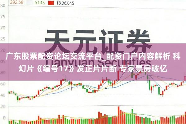 广东股票配资论坛交流平台_配资门户内容解析 科幻片《编号17》发正片片断 专家票房破亿