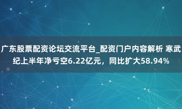 广东股票配资论坛交流平台_配资门户内容解析 寒武纪上半年净亏空6.22亿元,同比扩大58.94%