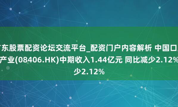 广东股票配资论坛交流平台_配资门户内容解析 中国口腔产业(08406.HK)中期收入1.44亿元 同比减少2.12%
