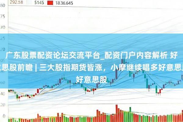 广东股票配资论坛交流平台_配资门户内容解析 好意思股前瞻 | 三大股指期货皆涨，小摩继续唱多好意思股