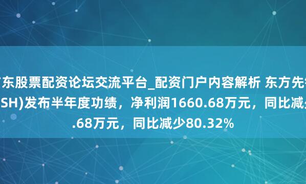 广东股票配资论坛交流平台_配资门户内容解析 东方先锋(603377.SH)发布半年度功绩,净利润1660.68万元,同比减少80.32%