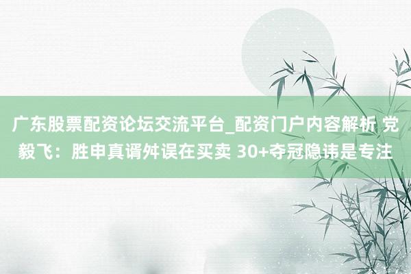 广东股票配资论坛交流平台_配资门户内容解析 党毅飞：胜申真谞舛误在买卖 30+夺冠隐讳是专注