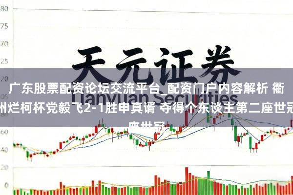 广东股票配资论坛交流平台_配资门户内容解析 衢州烂柯杯党毅飞2-1胜申真谞 夺得个东谈主第二座世冠