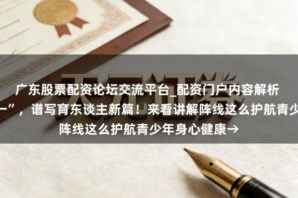 广东股票配资论坛交流平台_配资门户内容解析 锚定“健康第一”，谱写育东谈主新篇！来看讲解阵线这么护航青少年身心健康→