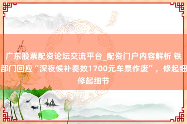 广东股票配资论坛交流平台_配资门户内容解析 铁路部门回应“深夜候补奏效1700元车票作废”,修起细节