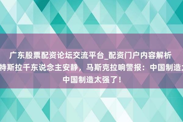 广东股票配资论坛交流平台_配资门户内容解析 紧迫！特斯拉千东说念主安静，马斯克拉响警报：中国制造太强了！